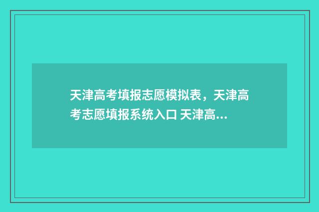 天津高考填报志愿模拟表，天津高考志愿填报系统入口 天津高考填报志愿规则
