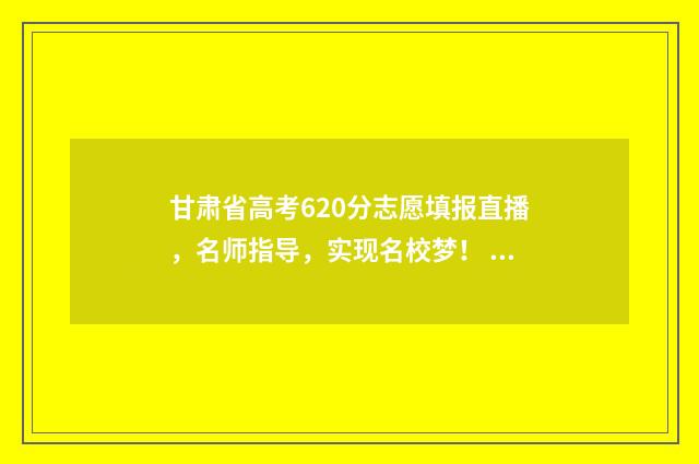 甘肃省高考620分志愿填报直播，名师指导，实现名校梦！ 2021甘肃高考600分