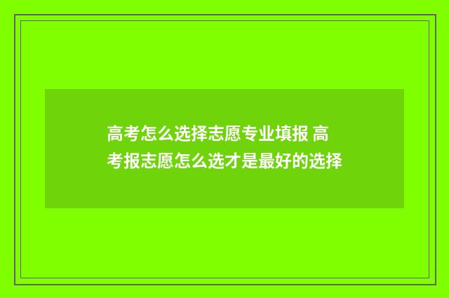 高考怎么选择志愿专业填报 高考报志愿怎么选才是最好的选择