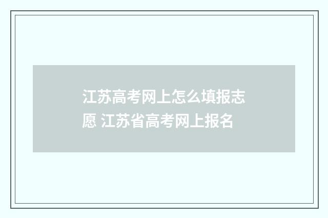 江苏高考网上怎么填报志愿 江苏省高考网上报名