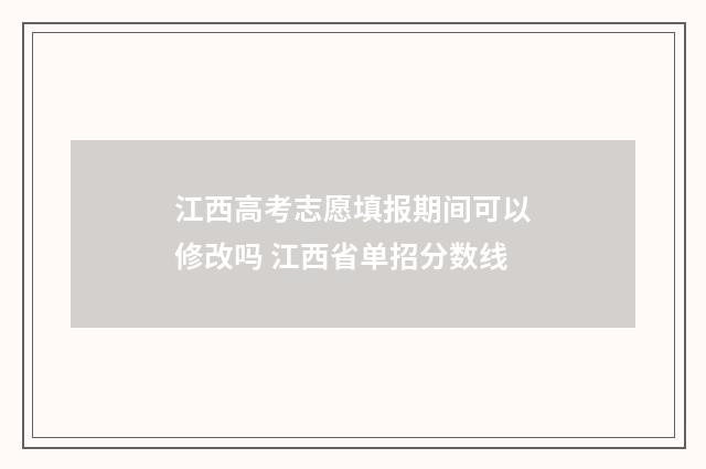 江西高考志愿填报期间可以修改吗 江西省单招分数线