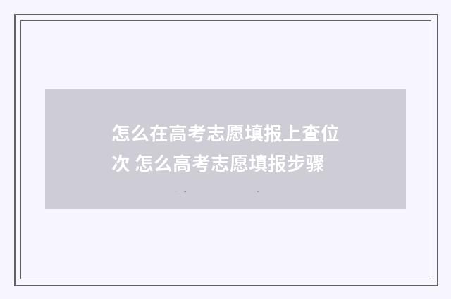 怎么在高考志愿填报上查位次 怎么高考志愿填报步骤