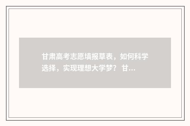 甘肃高考志愿填报草表，如何科学选择，实现理想大学梦？ 甘肃高考志愿填报方法