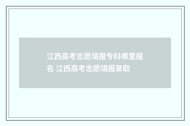 江西高考志愿填报专科哪里报名 江西高考志愿填报录取