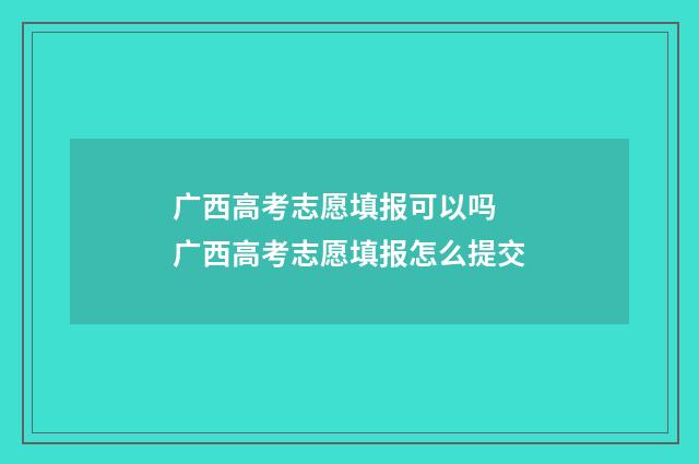 广西高考志愿填报可以吗 广西高考志愿填报怎么提交