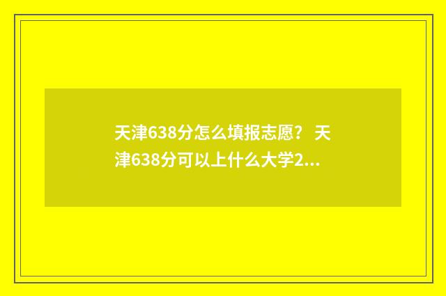 天津638分怎么填报志愿？ 天津638分可以上什么大学2020年