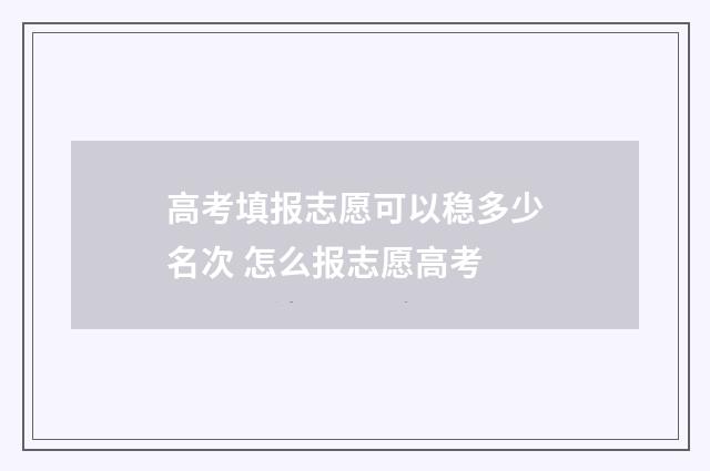 高考填报志愿可以稳多少名次 怎么报志愿高考