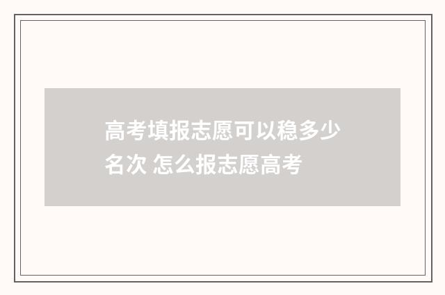 高考填报志愿可以稳多少名次 怎么报志愿高考