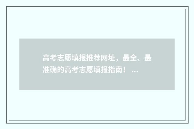 高考志愿填报推荐网址，最全、最准确的高考志愿填报指南！ 高考志愿填报推荐网站