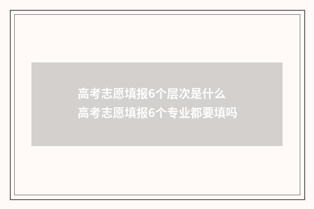 高考志愿填报6个层次是什么 高考志愿填报6个专业都要填吗