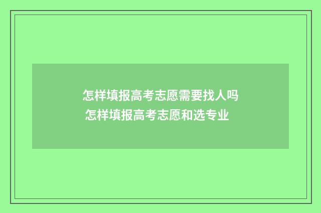 怎样填报高考志愿需要找人吗 怎样填报高考志愿和选专业