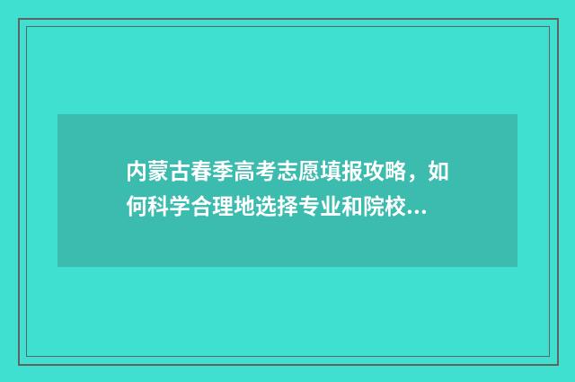 内蒙古春季高考志愿填报攻略，如何科学合理地选择专业和院校？ 内蒙古春季高考时间