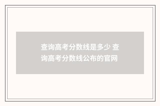 查询高考分数线是多少 查询高考分数线公布的官网