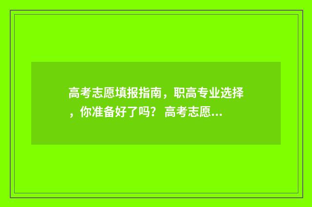 高考志愿填报指南，职高专业选择，你准备好了吗？ 高考志愿填报专家