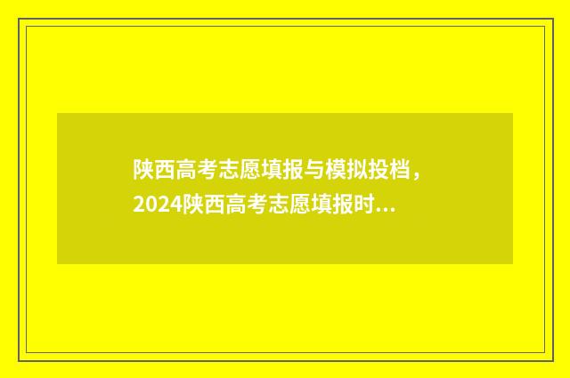 陕西高考志愿填报与模拟投档， 2024陕西高考志愿填报时间及平台 陕西高考志愿填报规则