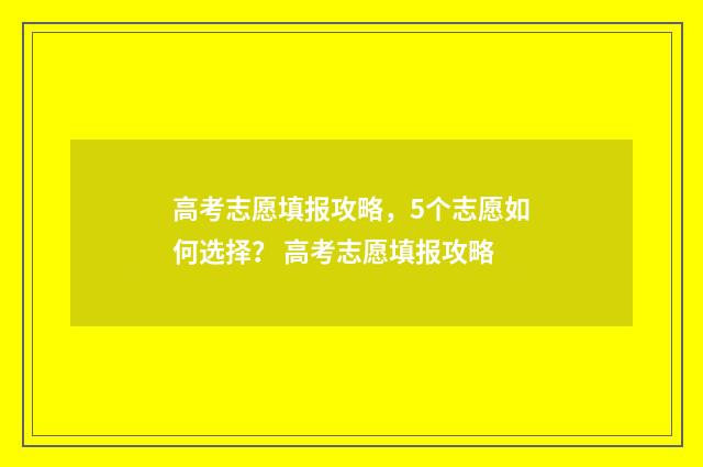 高考志愿填报攻略，5个志愿如何选择？ 高考志愿填报攻略