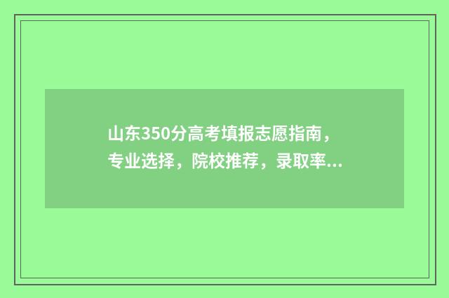 山东350分高考填报志愿指南，专业选择，院校推荐，录取率分析 山东2020高考350分左右能上什么样的大学