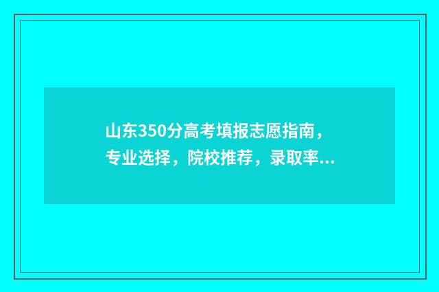 山东350分高考填报志愿指南，专业选择，院校推荐，录取率分析 山东2020高考350分左右能上什么样的大学