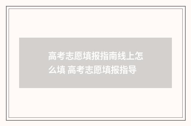 高考志愿填报指南线上怎么填 高考志愿填报指导