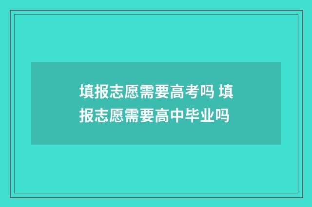 填报志愿需要高考吗 填报志愿需要高中毕业吗