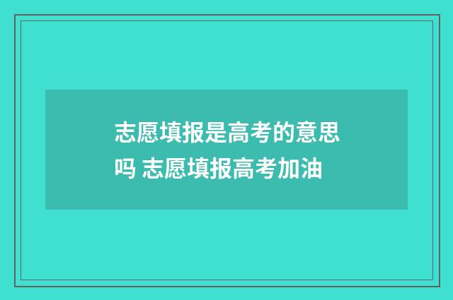 志愿填报是高考的意思吗 志愿填报高考加油