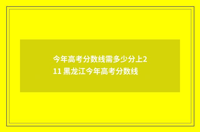 今年高考分数线需多少分上211 黑龙江今年高考分数线