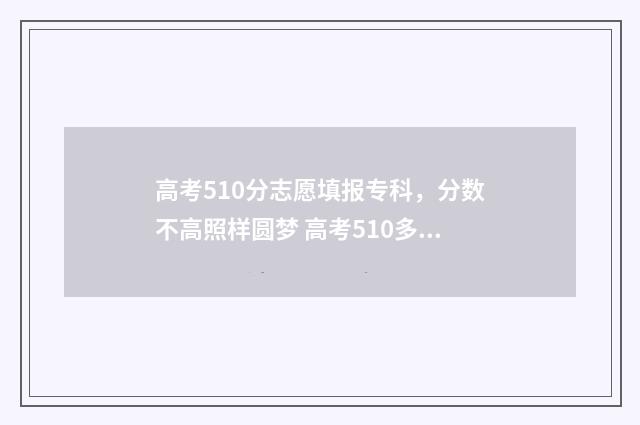 高考510分志愿填报专科，分数不高照样圆梦 高考510多分可以考到什么大学