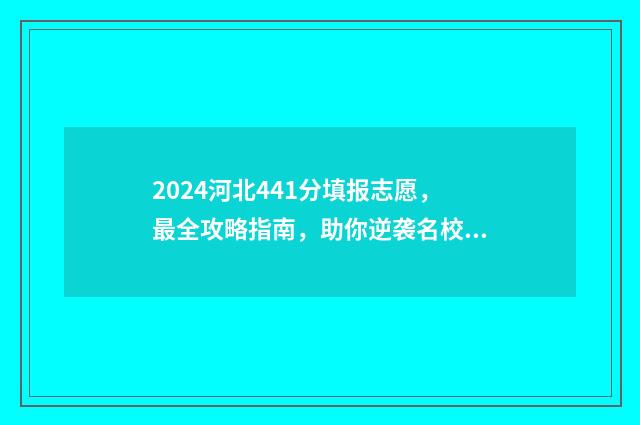 2024河北441分填报志愿，最全攻略指南，助你逆袭名校 2021河北高考441分能上什么大学