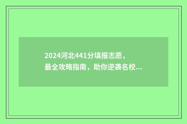 2024河北441分填报志愿，最全攻略指南，助你逆袭名校 2021河北高考441分能上什么大学