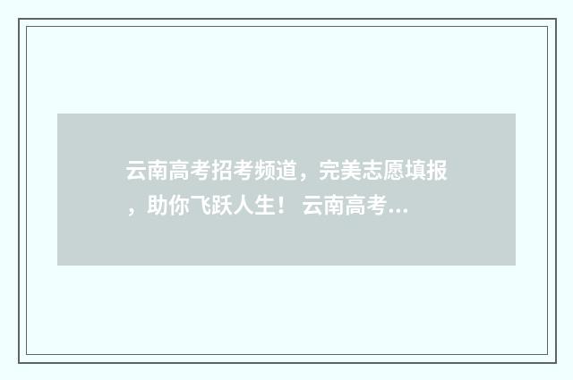 云南高考招考频道，完美志愿填报，助你飞跃人生！ 云南高考招考频道官网入口