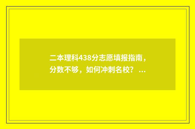 二本理科438分志愿填报指南，分数不够，如何冲刺名校？ 比较好的二本大学理科480分