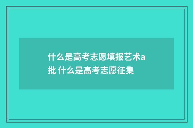 什么是高考志愿填报艺术a批 什么是高考志愿征集