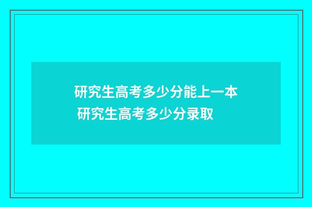 研究生高考多少分能上一本 研究生高考多少分录取