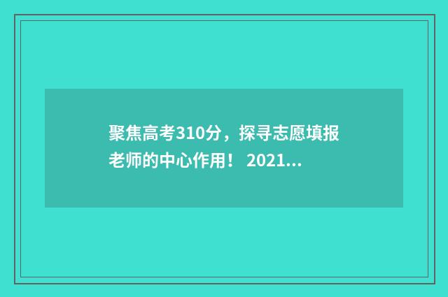 聚焦高考310分，探寻志愿填报老师的中心作用！ 2021高考390分