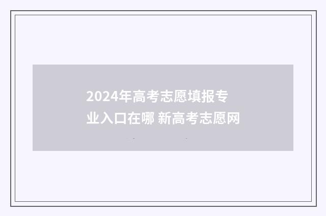 2024年高考志愿填报专业入口在哪 新高考志愿网