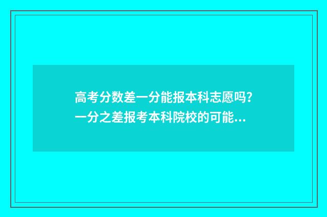 高考分数差一分能报本科志愿吗？一分之差报考本科院校的可能性分析 高考分数差一分本科线可以报二本不