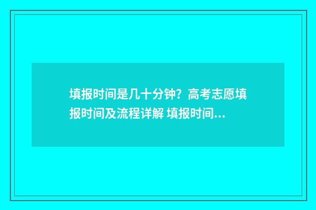 填报时间是几十分钟？高考志愿填报时间及流程详解 填报时间是开始时间还是结束时间