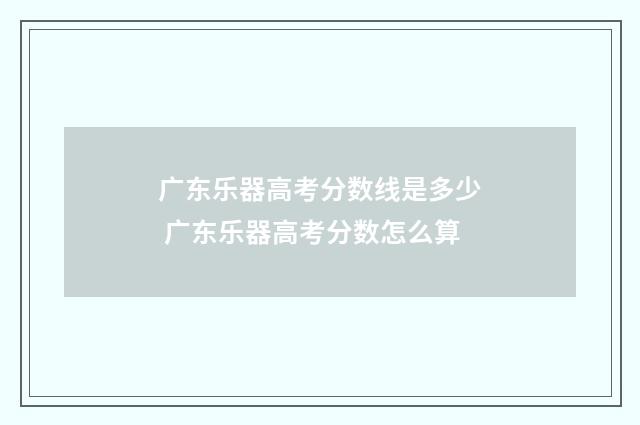 广东乐器高考分数线是多少 广东乐器高考分数怎么算