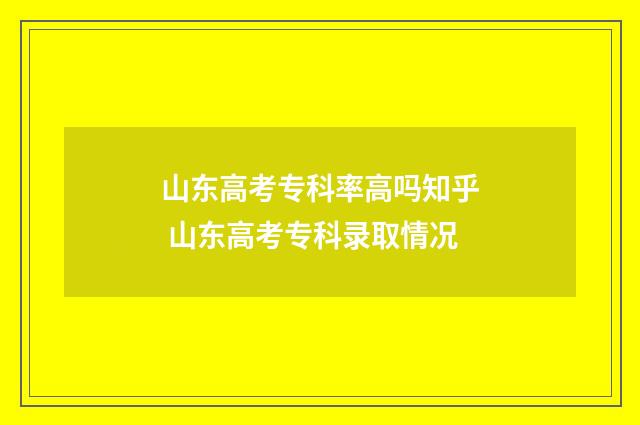 山东高考专科率高吗知乎 山东高考专科录取情况