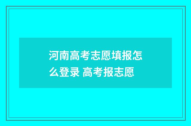 河南高考志愿填报怎么登录 高考报志愿
