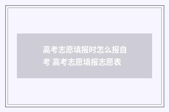 高考志愿填报时怎么报自考 高考志愿填报志愿表