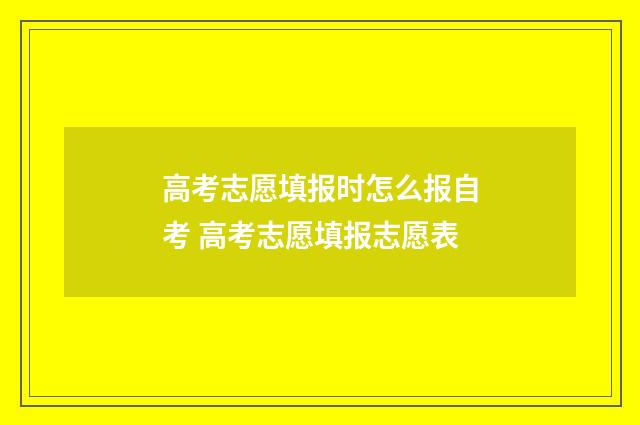 高考志愿填报时怎么报自考 高考志愿填报志愿表