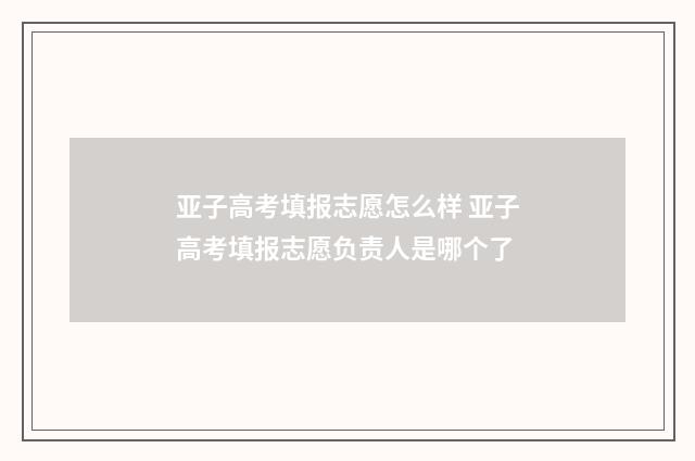 亚子高考填报志愿怎么样 亚子高考填报志愿负责人是哪个了