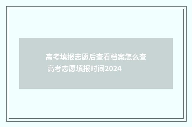 高考填报志愿后查看档案怎么查 高考志愿填报时间2024