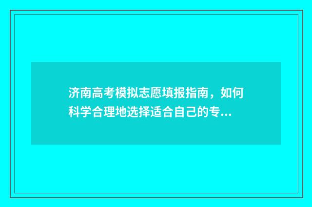 济南高考模拟志愿填报指南，如何科学合理地选择适合自己的专业和院校？ 济南高三模拟试卷