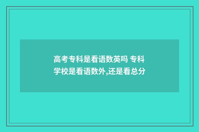 高考专科是看语数英吗 专科学校是看语数外,还是看总分