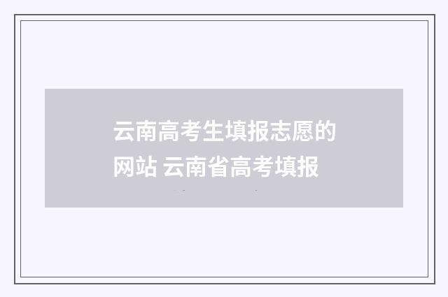 云南高考生填报志愿的网站 云南省高考填报