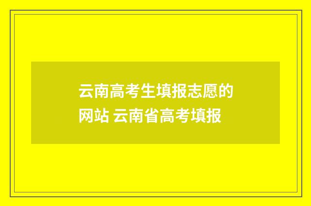 云南高考生填报志愿的网站 云南省高考填报