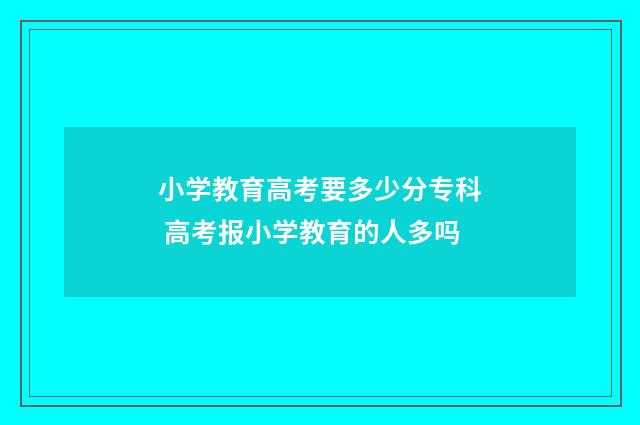 小学教育高考要多少分专科 高考报小学教育的人多吗