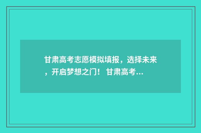 甘肃高考志愿模拟填报，选择未来，开启梦想之门！ 甘肃高考志愿模拟填报系统官网登录
